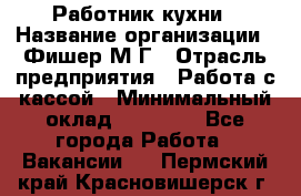 Работник кухни › Название организации ­ Фишер М.Г › Отрасль предприятия ­ Работа с кассой › Минимальный оклад ­ 19 000 - Все города Работа » Вакансии   . Пермский край,Красновишерск г.